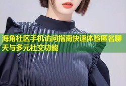 海角社区手机访问指南快速体验匿名聊天与多元社交功能