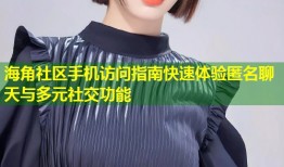 海角社区手机访问指南快速体验匿名聊天与多元社交功能