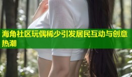 海角社区玩偶稀少引发居民互动与创意热潮