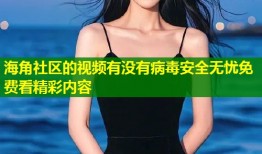 海角社区的视频有没有病毒安全无忧免费看精彩内容