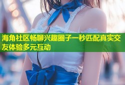 海角社区畅聊兴趣圈子一秒匹配真实交友体验多元互动