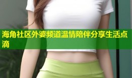 海角社区外婆频道温情陪伴分享生活点滴