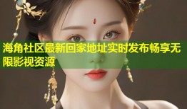 海角社区最新回家地址实时发布畅享无限影视资源