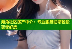 海角社区房产中介：专业服务助您轻松买卖好房