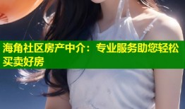 海角社区房产中介：专业服务助您轻松买卖好房