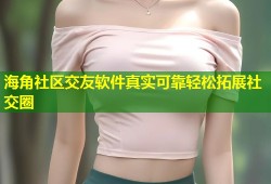 海角社区交友软件真实可靠轻松拓展社交圈
