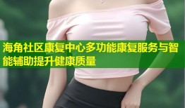 海角社区康复中心多功能康复服务与智能辅助提升健康质量
