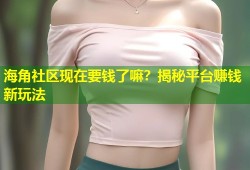 海角社区现在要钱了嘛？揭秘平台赚钱新玩法
