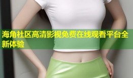 海角社区高清影视免费在线观看平台全新体验