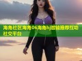 海角社区海角06海角hj智能推荐互动社交平台