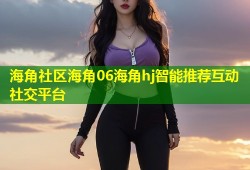 海角社区海角06海角hj智能推荐互动社交平台