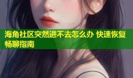 海角社区突然进不去怎么办 快速恢复畅聊指南