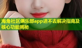 海角社区俱乐部app进不去解决指南及核心功能揭秘