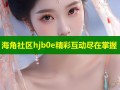 海角社区hjb0e精彩互动尽在掌握