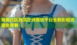 海角社区高清在线播放平台全新影视资源免费看