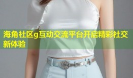 海角社区g互动交流平台开启精彩社交新体验