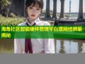 海角社区智能硬件管理平台遭网络屏蔽揭秘
