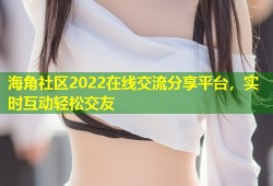 海角社区2022在线交流分享平台，实时互动轻松交友