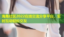 海角社区2022在线交流分享平台，实时互动轻松交友