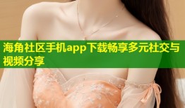 海角社区手机app下载畅享多元社交与视频分享