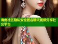 海角社区隐私安全匿名聊天视频分享社交平台