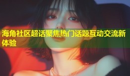 海角社区超话聚焦热门话题互动交流新体验