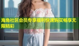 海角社区会员专享福利快速购买畅享无限精彩