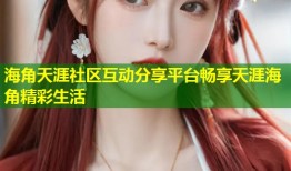 海角天涯社区互动分享平台畅享天涯海角精彩生活
