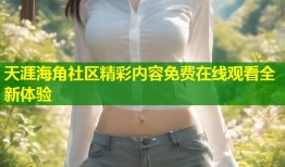 天涯海角社区精彩内容免费在线观看全新体验