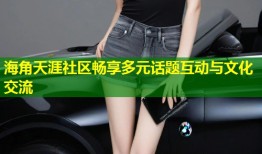 海角天涯社区畅享多元话题互动与文化交流
