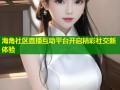 海角社区直播互动平台开启精彩社交新体验