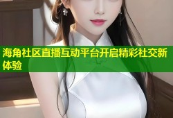 海角社区直播互动平台开启精彩社交新体验