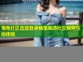 海角社区直接登录畅享高清社交视频互动体验