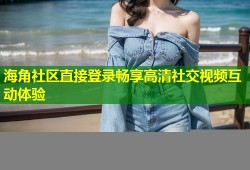 海角社区直接登录畅享高清社交视频互动体验