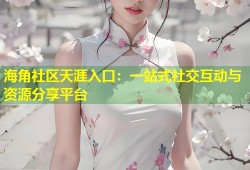 海角社区天涯入口：一站式社交互动与资源分享平台