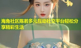 海角社区陈若多元互动社交平台轻松分享精彩生活