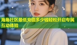 海角社区最低充值多少钱轻松开启专属互动体验