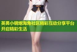 英勇小钢炮海角社区精彩互动分享平台开启精彩生活