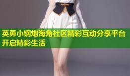 英勇小钢炮海角社区精彩互动分享平台开启精彩生活