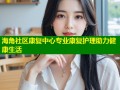 海角社区康复中心专业康复护理助力健康生活