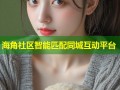 海角社区智能匹配同城互动平台
