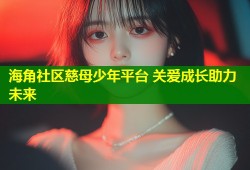 海角社区慈母少年平台 关爱成长助力未来
