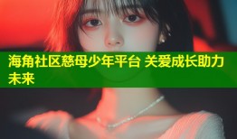 海角社区慈母少年平台 关爱成长助力未来