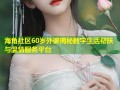 海角社区60岁外婆揭秘数字生活帮扶与温情服务平台