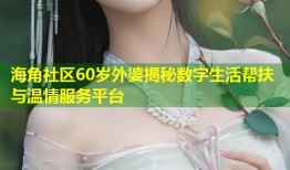 海角社区60岁外婆揭秘数字生活帮扶与温情服务平台