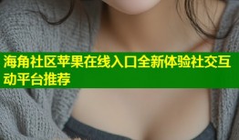 海角社区苹果在线入口全新体验社交互动平台推荐
