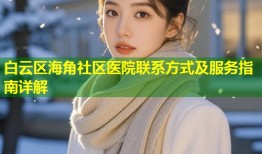 白云区海角社区医院联系方式及服务指南详解