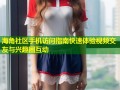 海角社区手机访问指南快速体验视频交友与兴趣圈互动