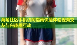海角社区手机访问指南快速体验视频交友与兴趣圈互动