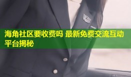 海角社区要收费吗 最新免费交流互动平台揭秘
